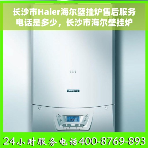 长沙市Haier海尔壁挂炉售后服务电话是多少，长沙市海尔壁挂炉售后服务热线揭秘，专业团队为您解答电话服务号码