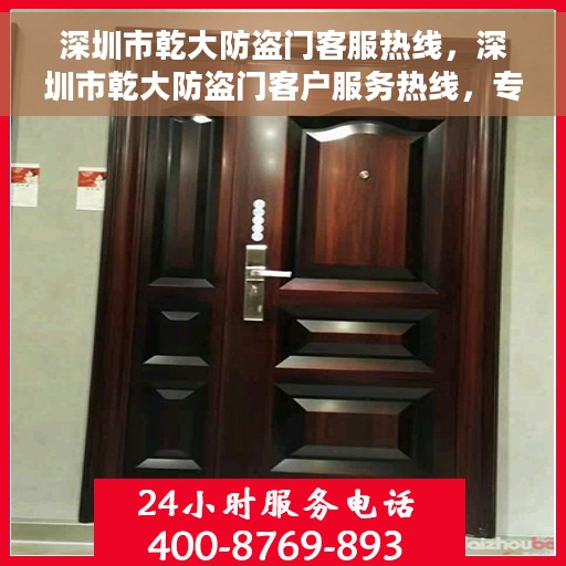 深圳市乾大防盗门客服热线，深圳市乾大防盗门客户服务热线，专业解答，贴心服务