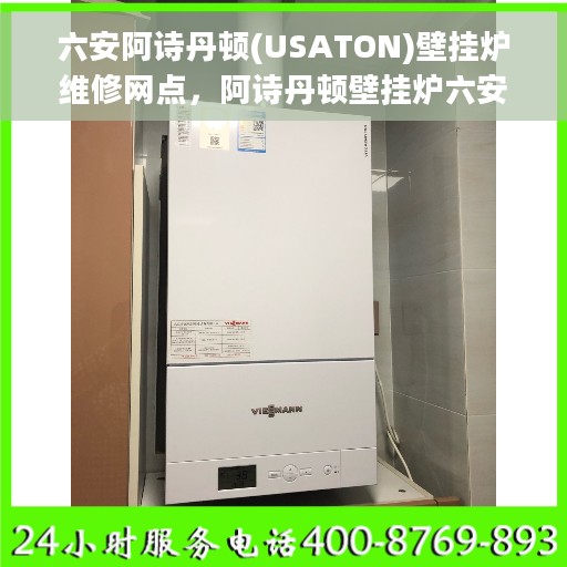 六安阿诗丹顿(USATON)壁挂炉维修网点，阿诗丹顿壁挂炉六安维修中心专业服务解析