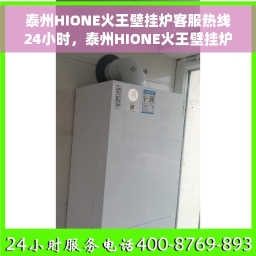 泰州HIONE火王壁挂炉客服热线24小时，泰州HIONE火王壁挂炉全天候客服热线，温暖服务不打烊