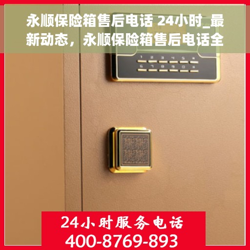 永顺保险箱售后电话 24小时_最新动态，永顺保险箱售后电话全天候服务，最新动态速递