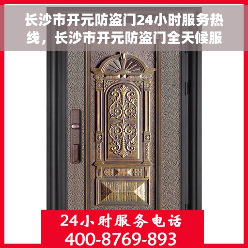 长沙市开元防盗门24小时服务热线，长沙市开元防盗门全天候服务热线，守护您的安全，随时响应需求