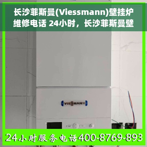 长沙菲斯曼(Viessmann)壁挂炉维修电话 24小时，长沙菲斯曼壁挂炉全天候维修热线，专业解决您的壁挂炉问题
