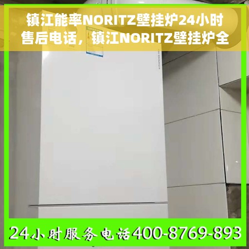 镇江能率NORITZ壁挂炉24小时售后电话，镇江NORITZ壁挂炉全天候售后电话服务支持