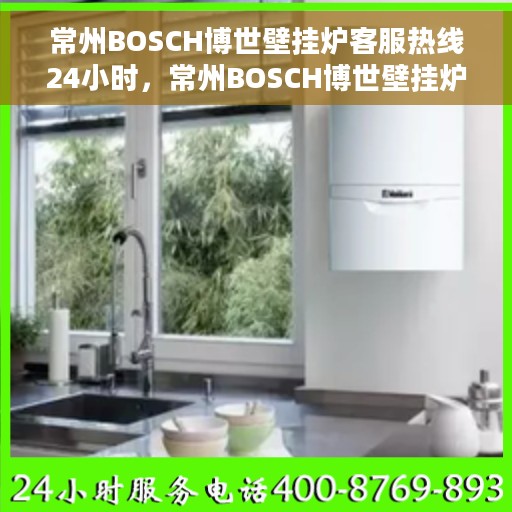 常州BOSCH博世壁挂炉客服热线24小时，常州BOSCH博世壁挂炉全天候客服热线，专业解答，温暖无忧