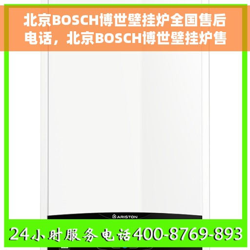 北京BOSCH博世壁挂炉全国售后电话，北京BOSCH博世壁挂炉售后全国服务热线及维修指南