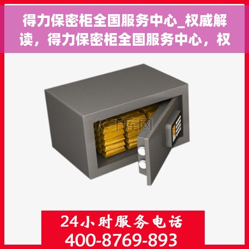 得力保密柜全国服务中心_权威解读，得力保密柜全国服务中心，权威解读与全方位服务保障