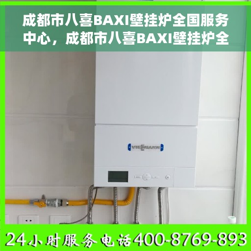 成都市八喜BAXI壁挂炉全国服务中心，成都市八喜BAXI壁挂炉全国服务中心，专业维修与贴心服务一体化