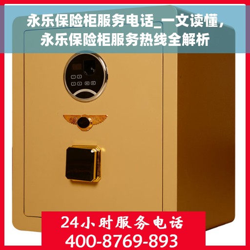 永乐保险柜服务电话_一文读懂，永乐保险柜服务热线全解析
