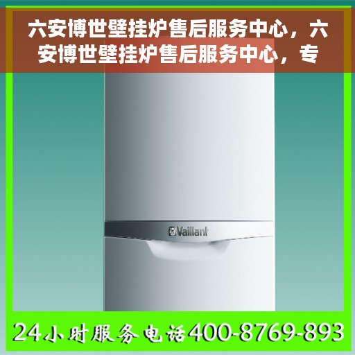 六安博世壁挂炉售后服务中心，六安博世壁挂炉售后服务中心，专业维修与贴心服务
