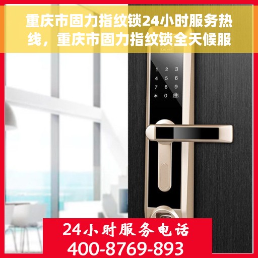重庆市固力指纹锁24小时服务热线，重庆市固力指纹锁全天候服务热线，专业售后，无忧服务