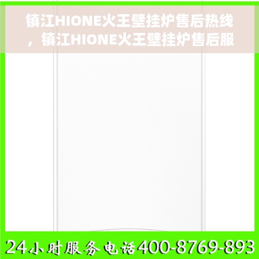 镇江HIONE火王壁挂炉售后热线，镇江HIONE火王壁挂炉售后服务热线及售后支持指南