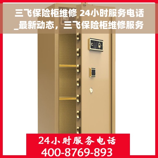 三飞保险柜维修 24小时服务电话_最新动态，三飞保险柜维修服务热线全天候开启，最新动态与解决方案