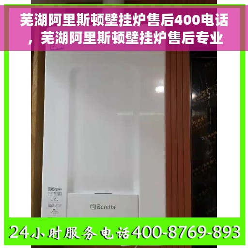 芜湖阿里斯顿壁挂炉售后400电话，芜湖阿里斯顿壁挂炉售后专业服务热线400电话解析