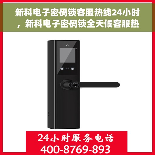 新科电子密码锁客服热线24小时，新科电子密码锁全天候客服热线，专业解答，贴心服务
