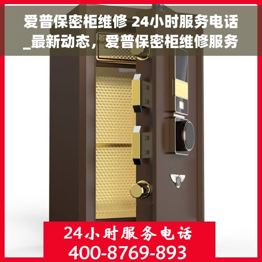 爱普保密柜维修 24小时服务电话_最新动态,爱普保密柜维修服务热线全天候开启,最新动态一览 爱普保密柜维修 24小时服务电话_最新动态,爱普保密柜维修服务热线全天候开启,最新动态一览