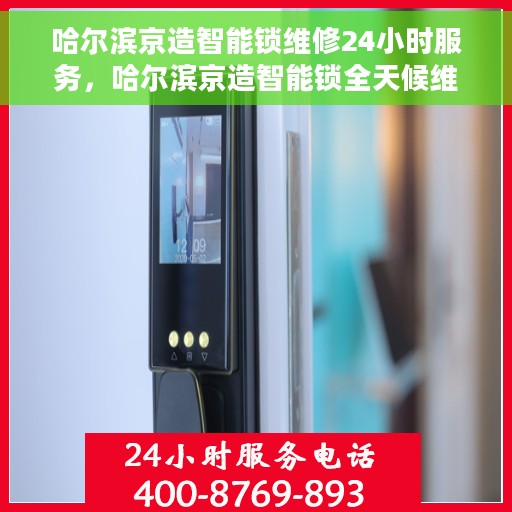 哈尔滨京造智能锁维修24小时服务，哈尔滨京造智能锁全天候维修服务保障