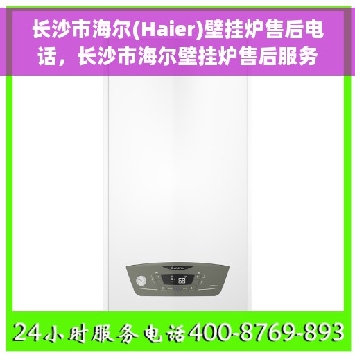 长沙市海尔(Haier)壁挂炉售后电话，长沙市海尔壁挂炉售后服务热线及电话全攻略
