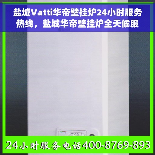盐城Vatti华帝壁挂炉24小时服务热线，盐城华帝壁挂炉全天候服务热线，专业售后，无忧体验