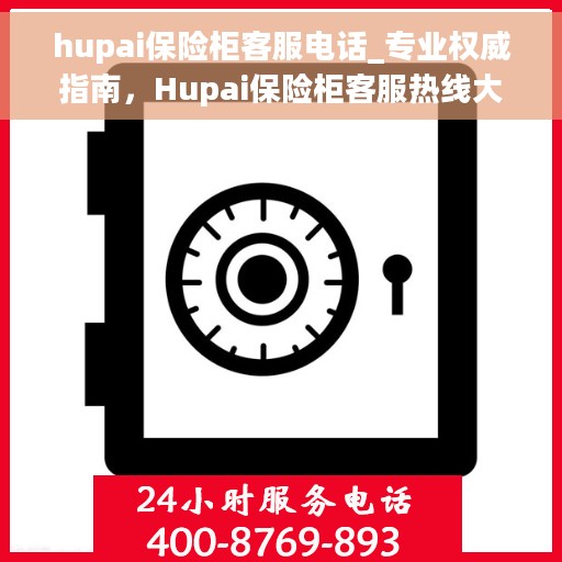 hupai保险柜客服电话_专业权威指南，Hupai保险柜客服热线大全，专业权威指南为您解答疑惑