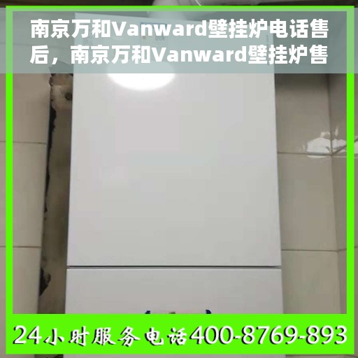 南京万和Vanward壁挂炉电话售后，南京万和Vanward壁挂炉售后电话及维修服务指南
