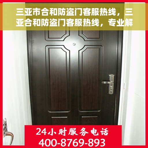 三亚市合和防盗门客服热线，三亚合和防盗门客服热线，专业解答，贴心服务