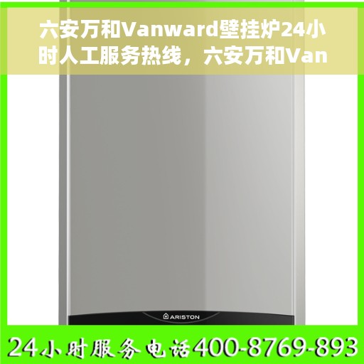 六安万和Vanward壁挂炉24小时人工服务热线，六安万和Vanward壁挂炉全天候人工服务热线在线解答