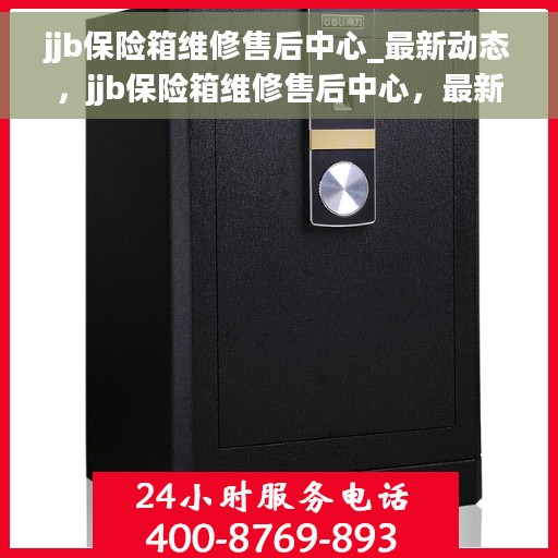 jjb保险箱维修售后中心_最新动态，jjb保险箱维修售后中心，最新动态速递