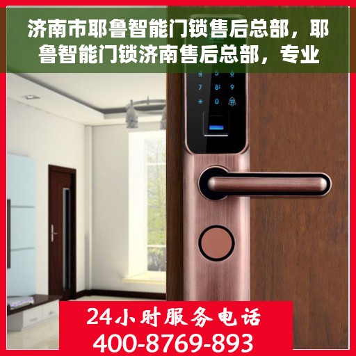 济南市耶鲁智能门锁售后总部，耶鲁智能门锁济南售后总部，专业服务的枢纽