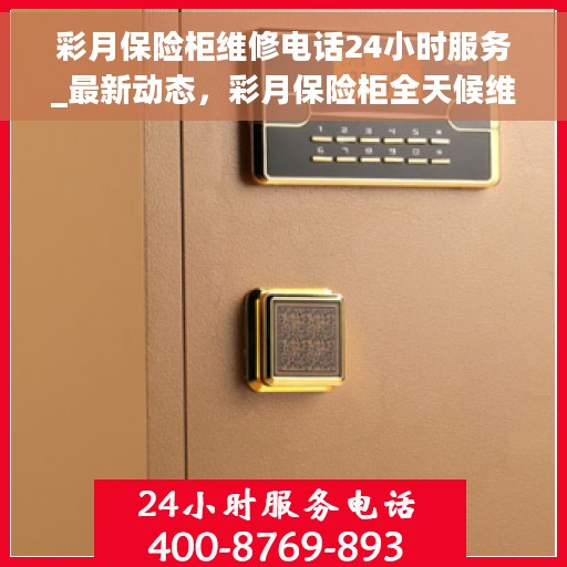 彩月保险柜维修电话24小时服务_最新动态，彩月保险柜全天候维修服务热线及最新动态通知