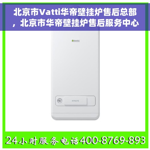 北京市Vatti华帝壁挂炉售后总部，北京市华帝壁挂炉售后服务中心，专业维修与一站式服务体验