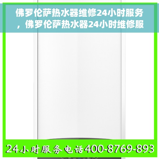 佛罗伦萨热水器维修24小时服务，佛罗伦萨热水器24小时维修服务保障