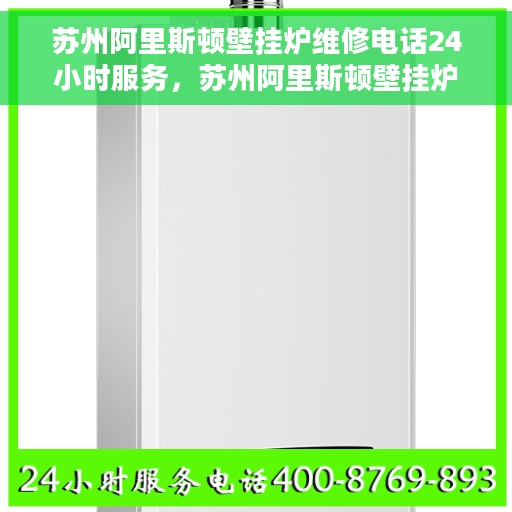 苏州阿里斯顿壁挂炉维修电话24小时服务，苏州阿里斯顿壁挂炉全天候维修服务热线