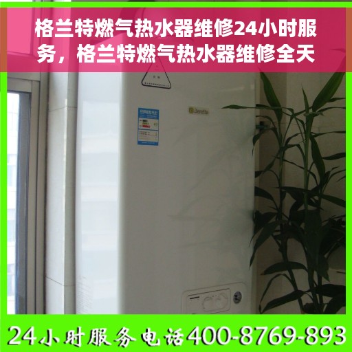 格兰特燃气热水器维修24小时服务，格兰特燃气热水器维修全天候服务热线，专业快速响应！