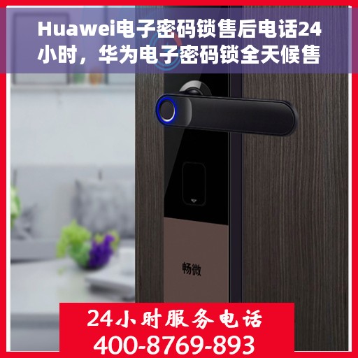 Huawei电子密码锁售后电话24小时，华为电子密码锁全天候售后电话支持服务