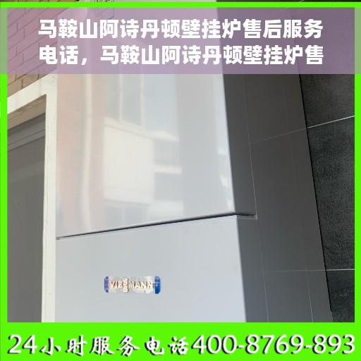 马鞍山阿诗丹顿壁挂炉售后服务电话，马鞍山阿诗丹顿壁挂炉售后服务热线查询指南