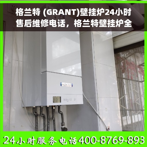 格兰特 (GRANT)壁挂炉24小时售后维修电话,格兰特壁挂炉全天候售后维修服务热线及专业维修团队支持 格兰特 (GRANT)壁挂炉24小时售后维修电话,格兰特壁挂炉全天候售后维修服务热线及专业维修团队支持