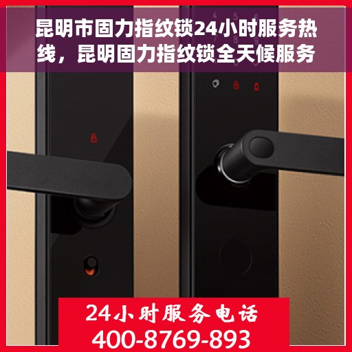 昆明市固力指纹锁24小时服务热线，昆明固力指纹锁全天候服务热线开通，专业售后无忧！