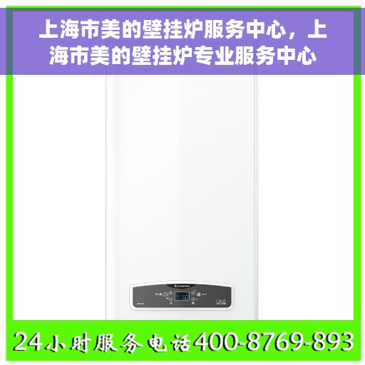 上海市美的壁挂炉服务中心，上海市美的壁挂炉专业服务中心