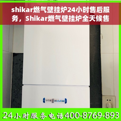 shikar燃气壁挂炉24小时售后服务，Shikar燃气壁挂炉全天候售后服务保障