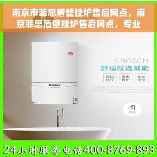 南京市菲思盾壁挂炉售后网点，南京菲思盾壁挂炉售后网点，专业维修与优质服务一网打尽
