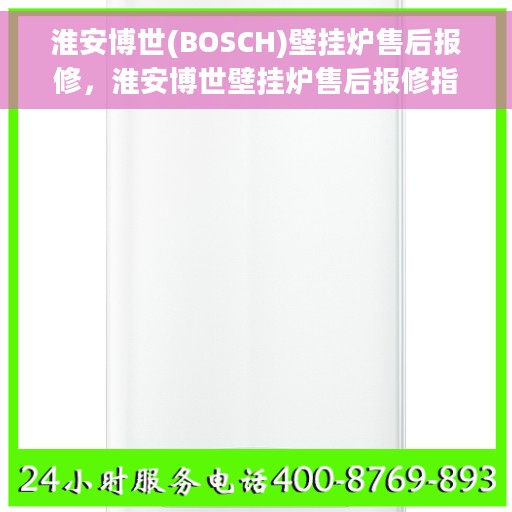 淮安博世(BOSCH)壁挂炉售后报修，淮安博世壁挂炉售后报修指南，专业维修，贴心服务