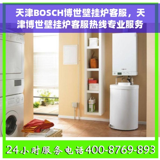 天津BOSCH博世壁挂炉客服，天津博世壁挂炉客服热线专业服务，为您解答疑惑！