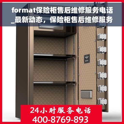 format保险柜售后维修服务电话_最新动态，保险柜售后维修服务热线及最新动态更新