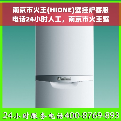 南京市火王(HIONE)壁挂炉客服电话24小时人工，南京市火王壁挂炉全天候在线客服热线解析