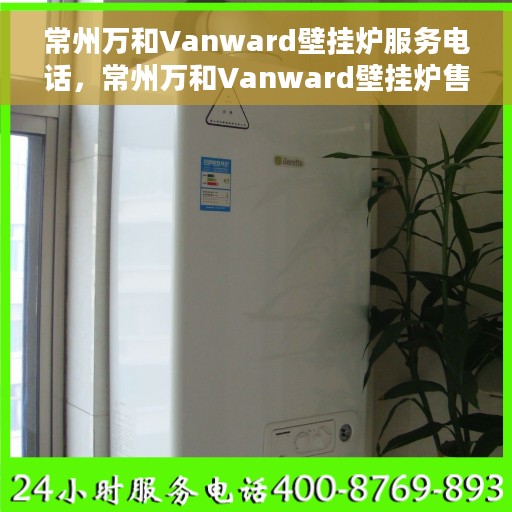 常州万和Vanward壁挂炉服务电话，常州万和Vanward壁挂炉售后维修服务热线