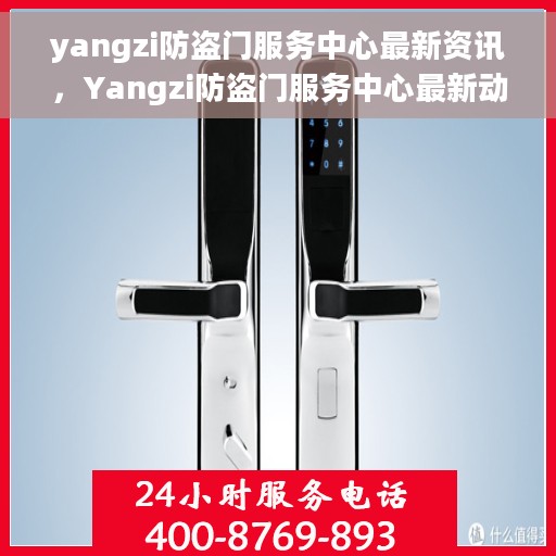 yangzi防盗门服务中心最新资讯，Yangzi防盗门服务中心最新动态速递