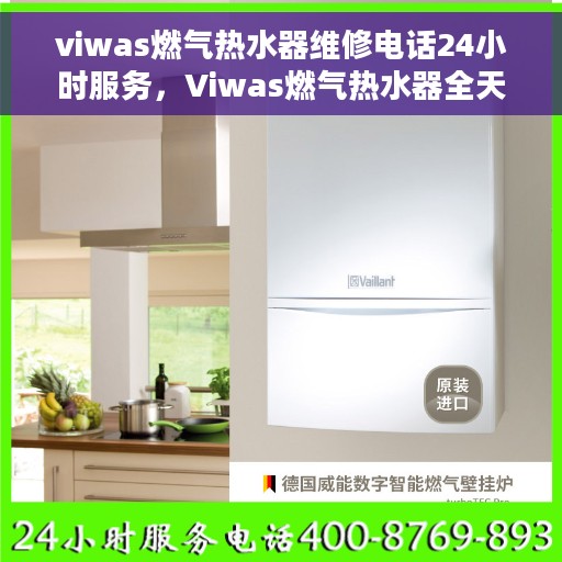 viwas燃气热水器维修电话24小时服务，Viwas燃气热水器全天候维修服务热线，专业快速响应您的需求