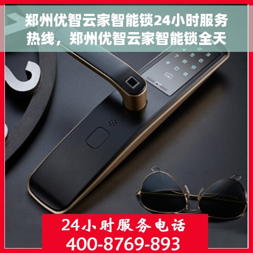 郑州优智云家智能锁24小时服务热线，郑州优智云家智能锁全天候服务热线，贴心守护您的安全之门