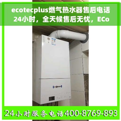 ecotecplus燃气热水器售后电话 24小时，全天候售后无忧，ECotecPlus燃气热水器售后热线电话公开